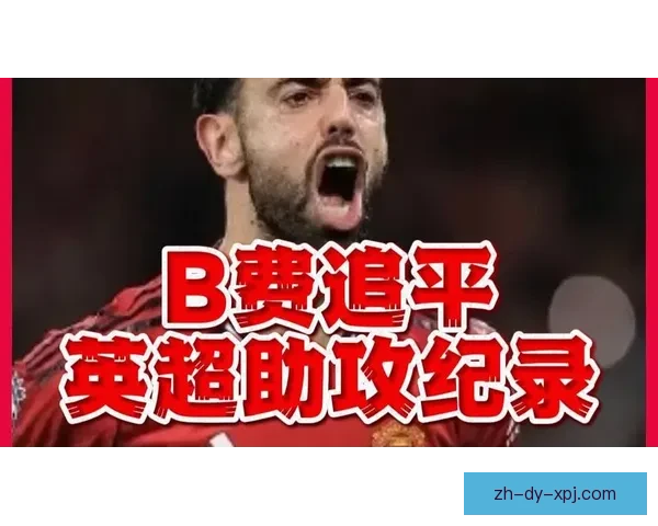 B费12次助攻领跑英超冲击亨利与德布劳内单季纪录有望刷新历史新高